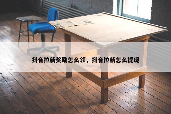 抖音拉新奖励怎么领，抖音拉新怎么提现