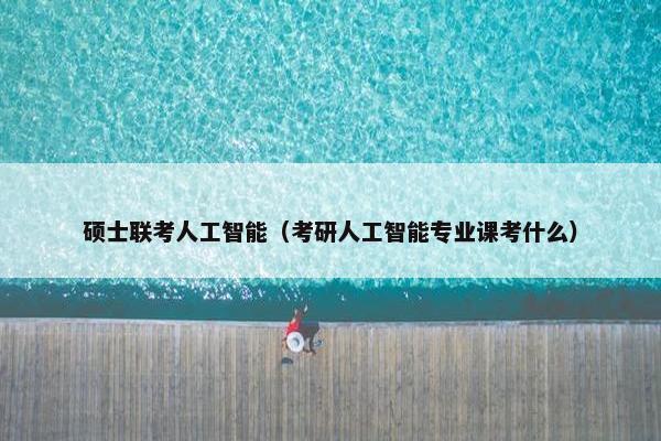 硕士联考人工智能（考研人工智能专业课考什么）