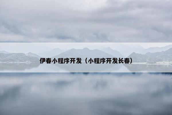 伊春小程序开发（小程序开发长春）