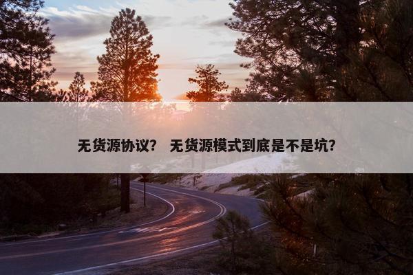 无货源协议？ 无货源模式到底是不是坑？
