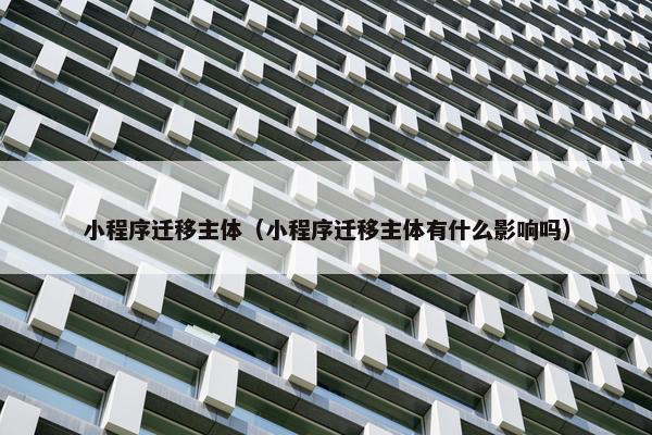 小程序迁移主体（小程序迁移主体有什么影响吗）