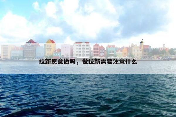 拉新愿意做吗，做拉新需要注意什么