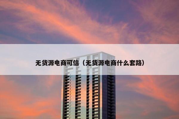 无货源电商可信（无货源电商什么套路）
