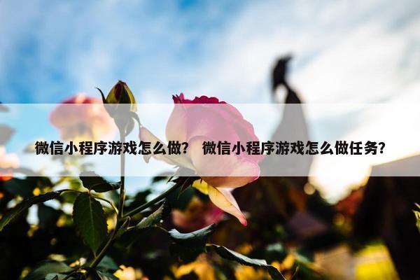 微信小程序游戏怎么做？ 微信小程序游戏怎么做任务？