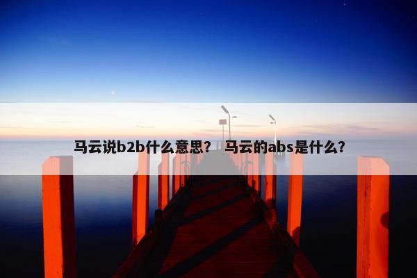 马云说b2b什么意思？ 马云的abs是什么？