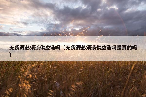 无货源必须谈供应链吗（无货源必须谈供应链吗是真的吗）