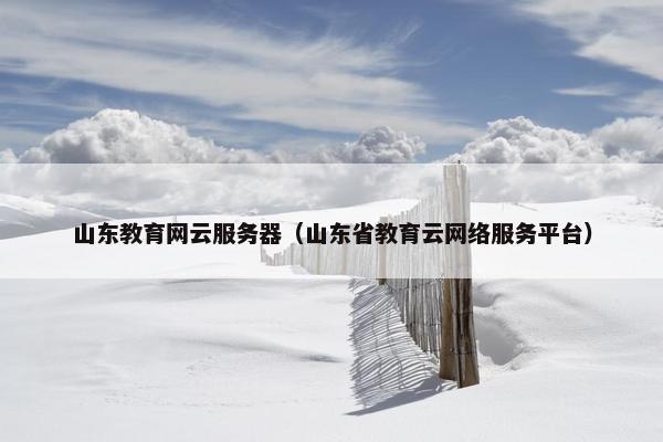 山东教育网云服务器（山东省教育云网络服务平台）