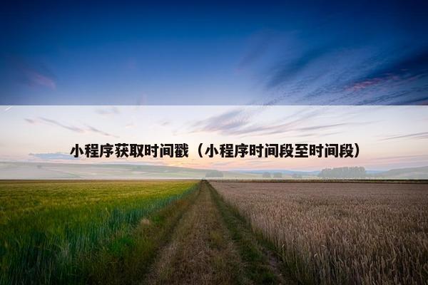 小程序获取时间戳（小程序时间段至时间段）