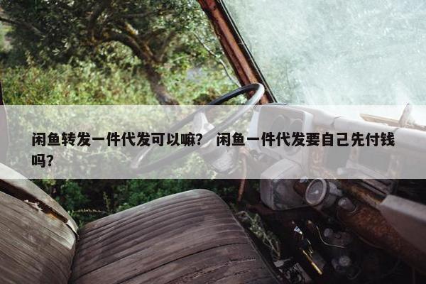 闲鱼转发一件代发可以嘛？ 闲鱼一件代发要自己先付钱吗？