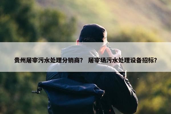 贵州屠宰污水处理分销商？ 屠宰场污水处理设备招标？