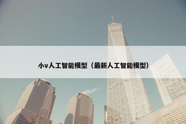 小v人工智能模型（最新人工智能模型）