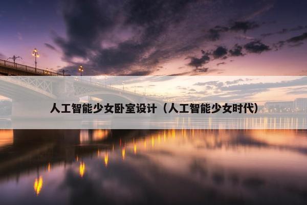 人工智能少女卧室设计（人工智能少女时代）
