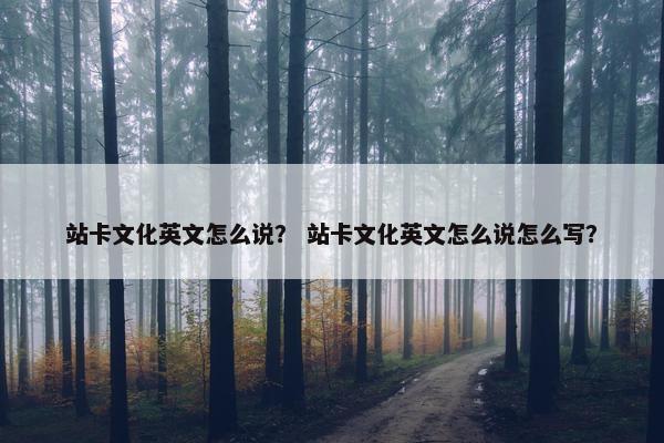 站卡文化英文怎么说？ 站卡文化英文怎么说怎么写？