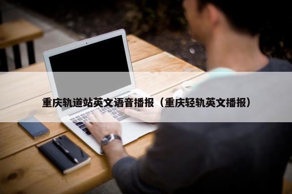 重庆轨道站英文语音播报（重庆轻轨英文播报）