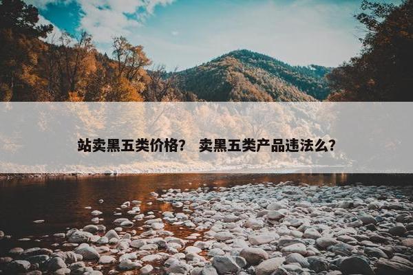 站卖黑五类价格？ 卖黑五类产品违法么？