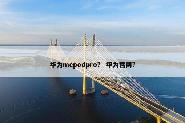 华为mepodpro？ 华为官网？