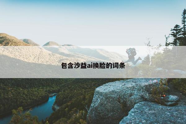 包含沙益ai换脸的词条