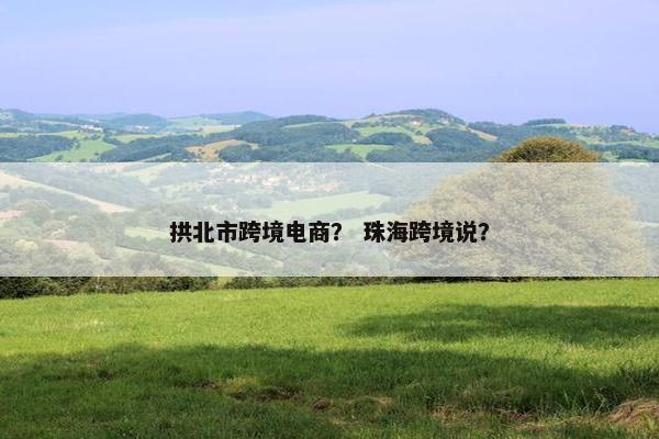 拱北市跨境电商？ 珠海跨境说？