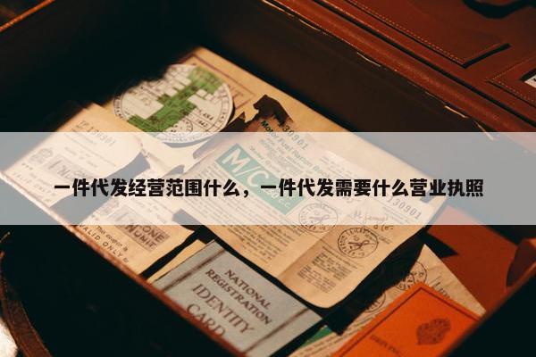 一件代发经营范围什么，一件代发需要什么营业执照