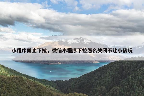 小程序禁止下拉，微信小程序下拉怎么关闭不让小孩玩
