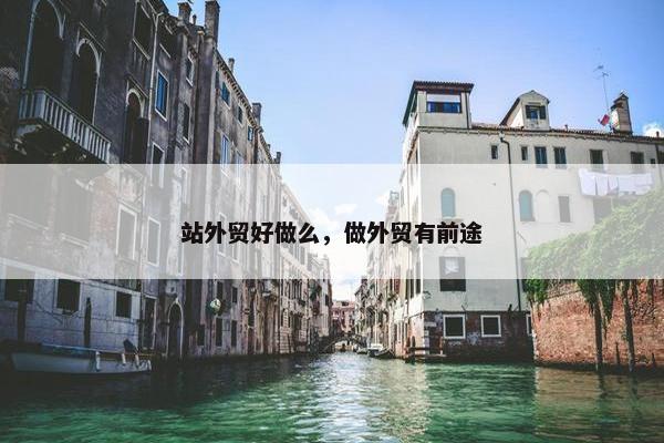 站外贸好做么，做外贸有前途