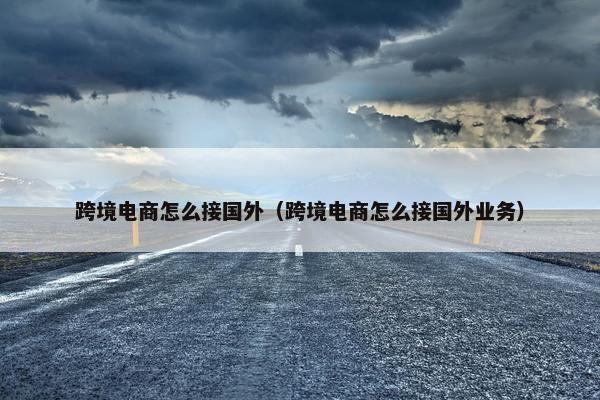 跨境电商怎么接国外（跨境电商怎么接国外业务）