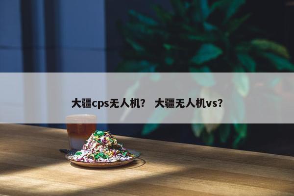 大疆cps无人机？ 大疆无人机vs？