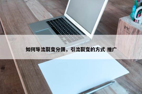 如何导流裂变分佣，引流裂变的方式 推广