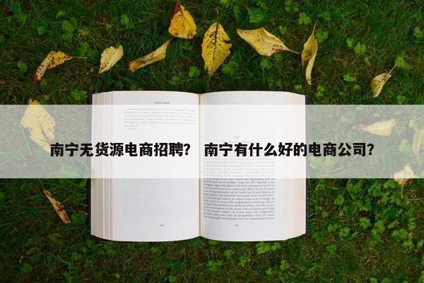 南宁无货源电商招聘？ 南宁有什么好的电商公司？