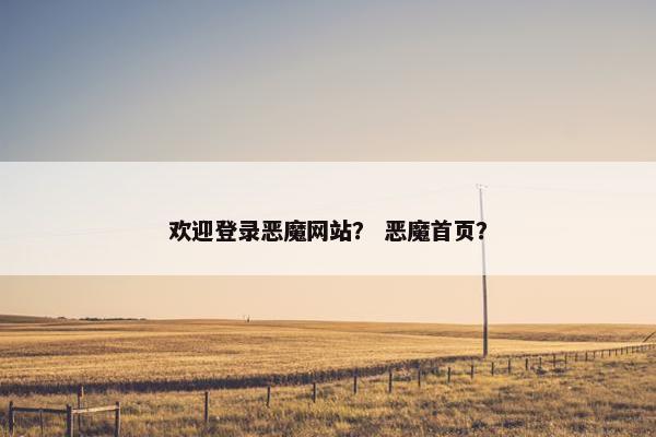 欢迎登录恶魔网站？ 恶魔首页？