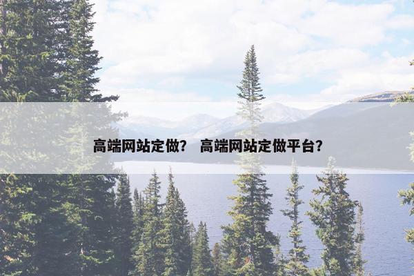 高端网站定做？ 高端网站定做平台？