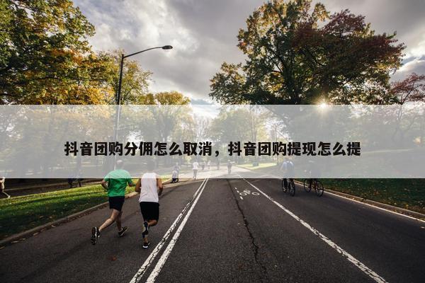 抖音团购分佣怎么取消，抖音团购提现怎么提