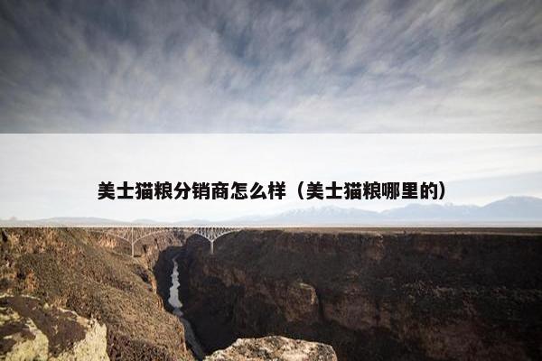 美士猫粮分销商怎么样（美士猫粮哪里的）