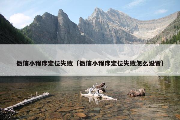 微信小程序定位失败（微信小程序定位失败怎么设置）