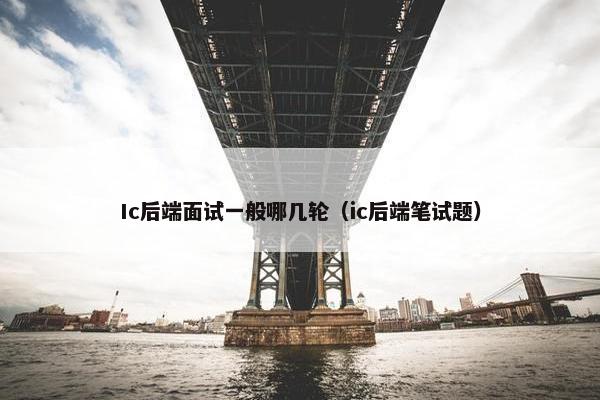 Ic后端面试一般哪几轮（ic后端笔试题）