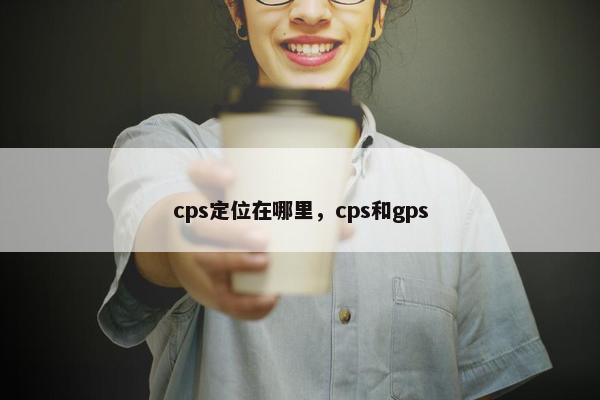 cps定位在哪里，cps和gps