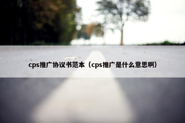 cps推广协议书范本（cps推广是什么意思啊）