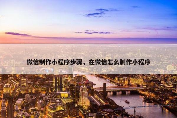 微信制作小程序步骤，在微信怎么制作小程序