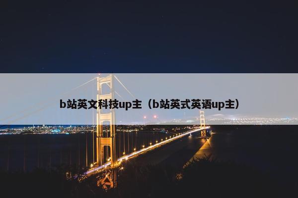 b站英文科技up主（b站英式英语up主）