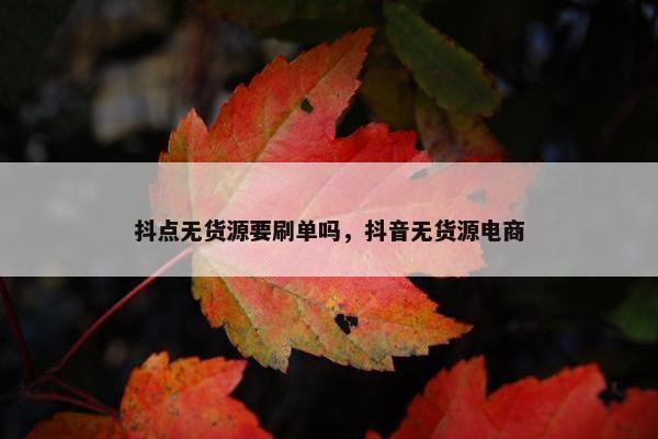 抖点无货源要刷单吗，抖音无货源电商