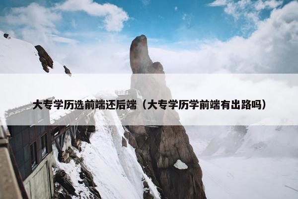 大专学历选前端还后端（大专学历学前端有出路吗）