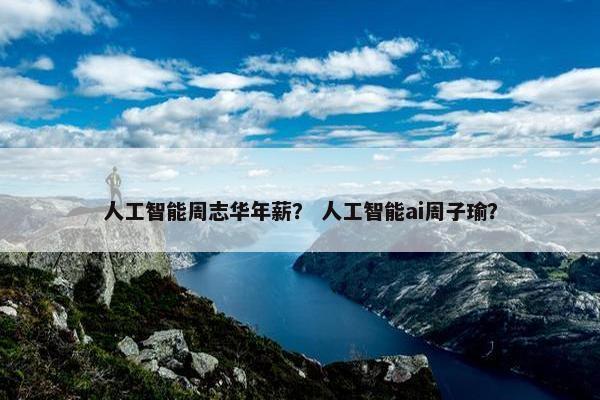 人工智能周志华年薪？ 人工智能ai周子瑜？