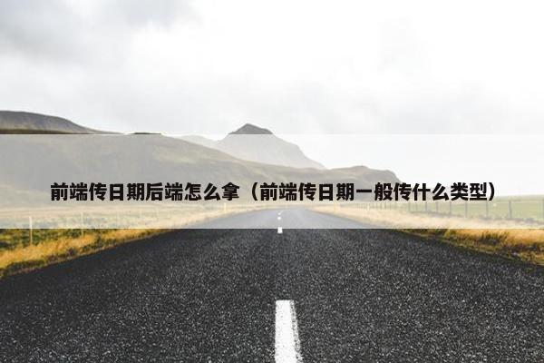 前端传日期后端怎么拿（前端传日期一般传什么类型）