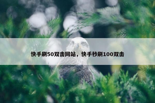 快手刷50双击网站，快手秒刷100双击