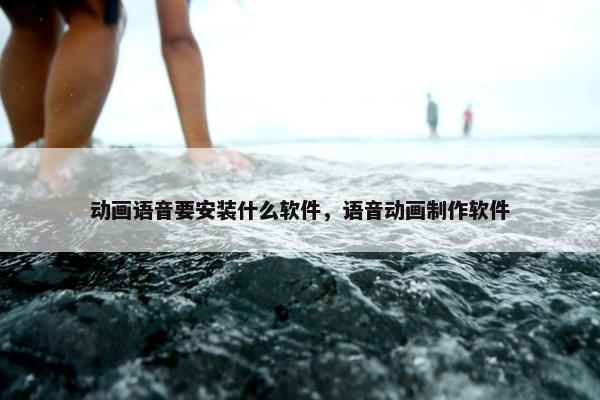 动画语音要安装什么软件，语音动画制作软件