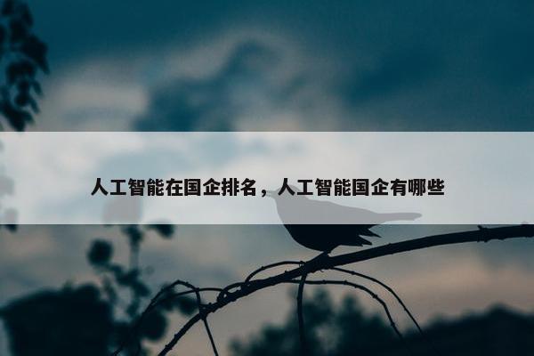 人工智能在国企排名，人工智能国企有哪些