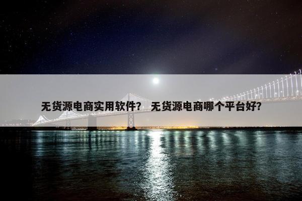 无货源电商实用软件？ 无货源电商哪个平台好？