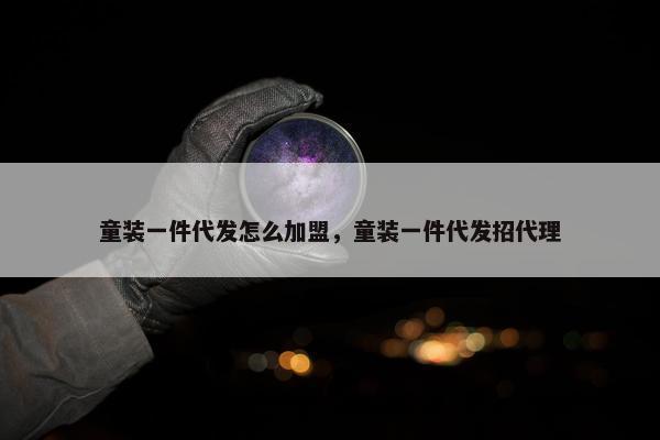 童装一件代发怎么加盟，童装一件代发招代理