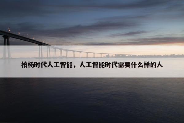 柏杨时代人工智能，人工智能时代需要什么样的人