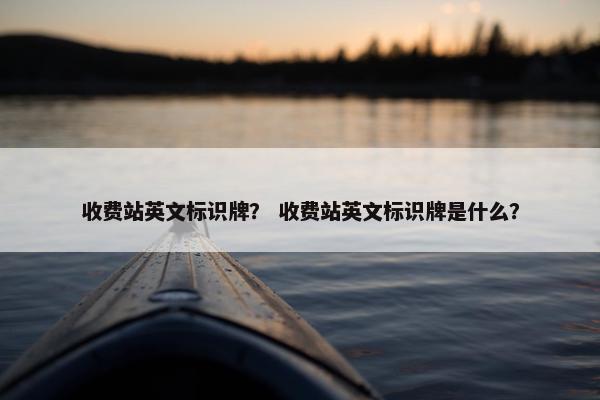 收费站英文标识牌？ 收费站英文标识牌是什么？